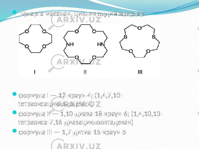 Буларга масалан, циклик оддий эфирлар:  формула I — 12-краун-4; (1,4,7,10- тетраоксaциклододекан)  формула II — 1,10-диаза-18-краун-6; (1,4,10,13- тетраокса-7,16-диазациклооктадекан)  формула III — 1,7-дитиа-15-краун-5 