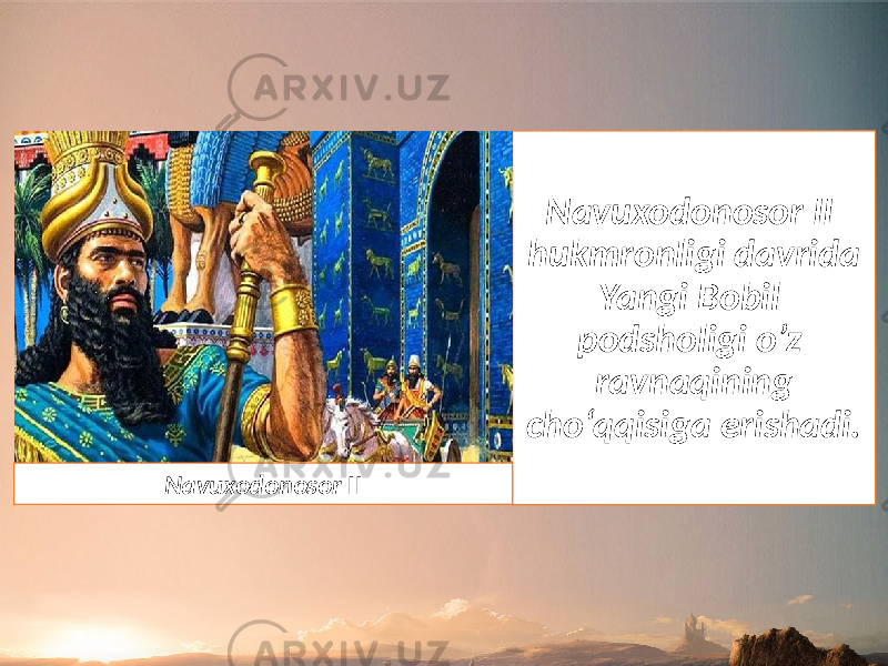 Navuxodonosor II hukmronligi davrida Yangi Bobil podsholigi o’z ravnaqining cho‘qqisiga erishadi. Navuxodonosor II 
