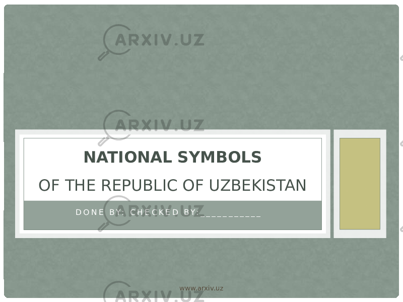D O N E B Y : C H E C K E D B Y : _ _ _ _ _ _ _ _ _ _ _ NATIONAL SYMBOLS OF THE REPUBLIC OF UZBEKISTAN www.arxiv.uz 