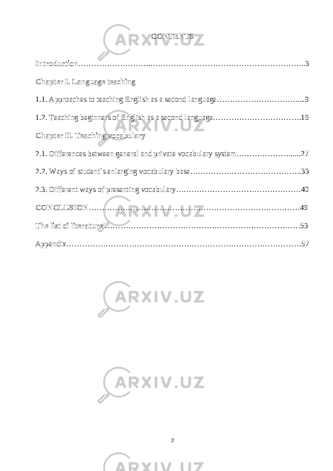 CONTENTS Introduction ………………………..…………………………………………………..3 Chapter I. Language teaching 1.1. Approaches to teaching English as a second language………………………….....9 1.2. Teaching beginners of English as a second language…………………………….16 Chapter II. Teaching vocabulary 2.1. Differences between general and private vocabulary system………………….....27 2.2. Ways of student`s enlarging vocabulary base…………………………………….33 2.3. Different ways of presenting vocabulary…………………………………………40 CONCLUSION ………………………………………………………………………49 The list of literature …………………………………………………………………53 Appendix………………………………………………………………………………57 2 