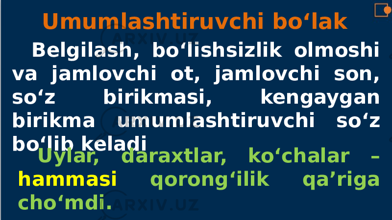 Umumlashtiruvchi bo‘lak Belgilash, bo‘lishsizlik olmoshi va jamlovchi ot, jamlovchi son, so‘z birikmasi, kengaygan birikma umumlashtiruvchi so‘z bo‘lib keladi Uylar, daraxtlar, ko‘chalar – hammasi qorong‘ilik qa’riga cho‘mdi. 