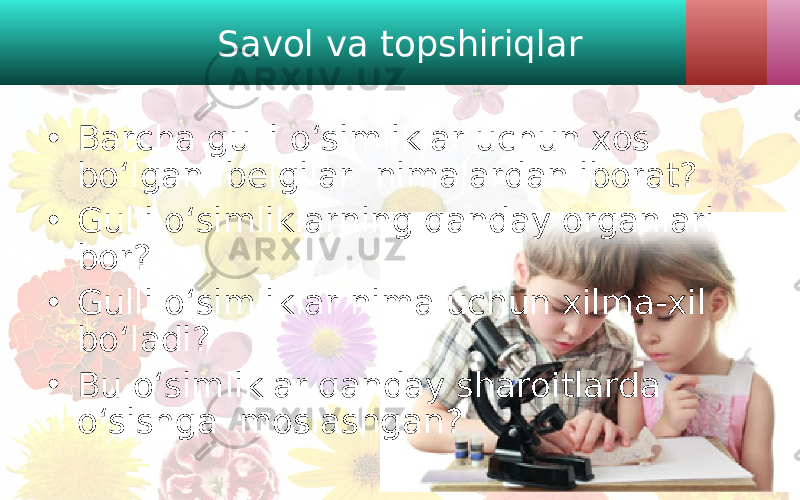 Savol va topshiriqlar • Barcha gulli o‘simliklar uchun xos bo‘lgan belgilar nimalardan iborat? • Gulli o‘simliklarning qanday organlari bor? • Gulli o‘simliklar nima uchun xilma-xil bo‘ladi? • Bu o‘simliklar qanday sharoitlarda o‘sishga moslashgan? 