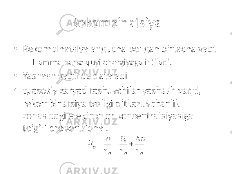 Rekombinatsiya • Rekombinatsiyalangucha bo’lgan o’rtacha vaqt – Hamma narsa quyi energiyaga intiladi. • Yashash vaqti deb ataladi • τ n asosiy zaryad tashuvchilar yashash vaqti, rekombinatsiya tezligi o’tkazuvchanlik zonasidagi elektronlar konsentratsiyasiga to’g’ri proportsional. R n = n t n = n 0 t n + D n t n 