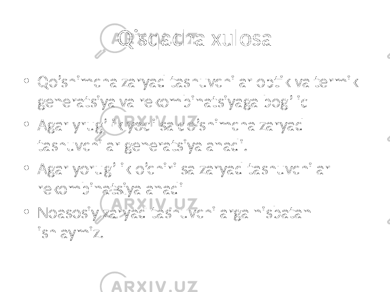Qisqacha xulosa • Qo’shimcha zaryad tashuvchilar optik va termik generatsiya va rekombinatsiyaga bog’liq • Agar yrug’lik yoqilsa qo’shimcha zaryad tashuvchilar generatsiyalanadi. • Agar yorug’lik o’chirilsa zaryad tashuvchilar rekombinatsiyalanadi • Noasosiy zaryad tashuvchilarga nisbatan ishlaymiz. 
