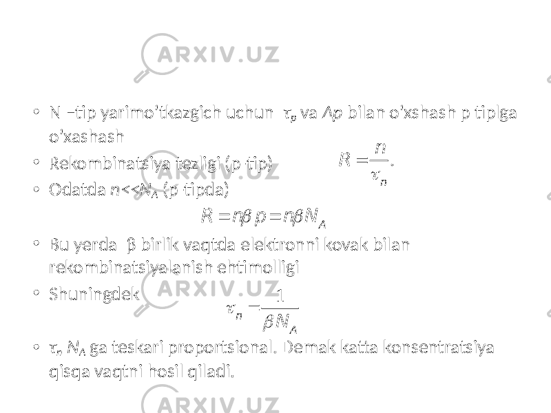 • N –tip yarimo’tkazgich uchun τ p va Δp bilan o’xshash p tiplga o’xashash • Rekombinatsiya tezligi (p-tip) • Odatda n<<N A (p-tipda) • Bu yerda β birlik vaqtda elektronni kovak bilan rekombinatsiyalanish ehtimolligi • Shuningdek • τ n N A ga teskari proportsional. Demak katta konsentratsiya qisqa vaqtni hosil qiladi. R = n t n . R = n b p = n b N A t n = 1 b N A 