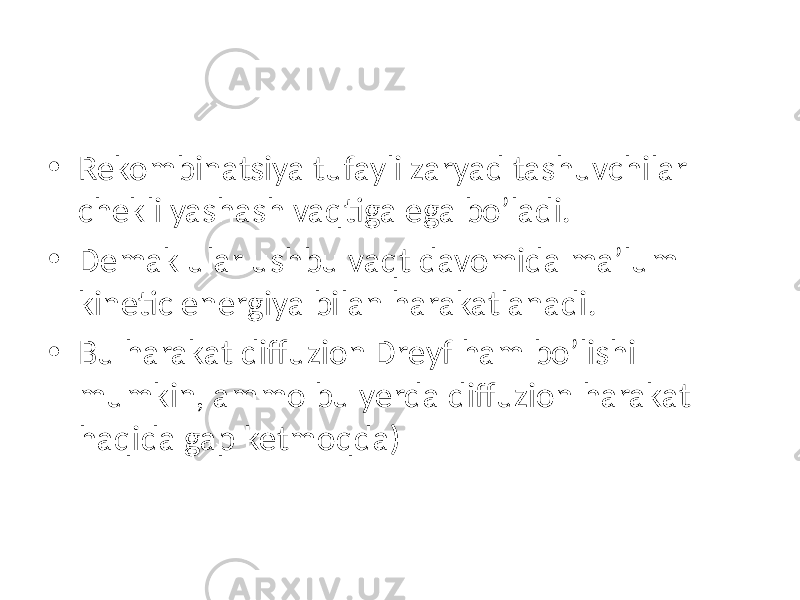 • Rekombinatsiya tufayli zaryad tashuvchilar chekli yashash vaqtiga ega bo’ladi. • Demak ular ushbu vaqt davomida ma’lum kinetic energiya bilan harakatlanadi. • Bu harakat diffuzion Dreyf ham bo’lishi mumkin, ammo bu yerda diffuzion harakat haqida gap ketmoqda) 