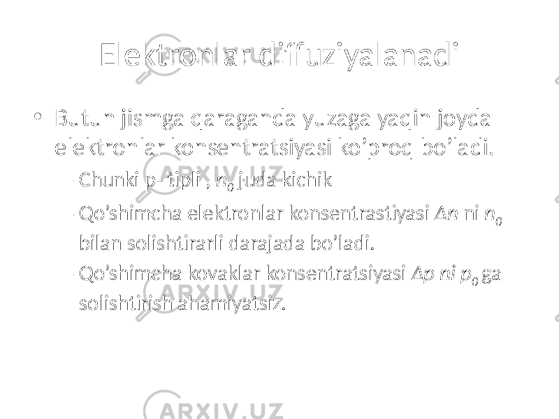 Elektronlar diffuziyalanadi • Butun jismga qaraganda yuzaga yaqin joyda elektronlar konsentratsiyasi ko’proq bo’ladi. – Chunki p- tipli , n 0 juda kichik – Qo’shimcha elektronlar konsentrastiyasi Δn ni n 0 bilan solishtirarli darajada bo’ladi. – Qo’shimcha kovaklar konsentratsiyasi Δp ni p 0 ga solishtirish ahamiyatsiz. 