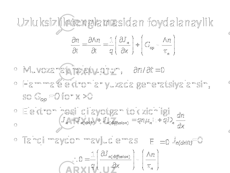 Uzluksizlik tenglamasidan foydalanaylik • Muvozanat holat uchun, • Hamma elektronlar yuzada generatsiyalansin, so G op =0 for x >0 • Elektron hosil qilayotgan tok zichligi • • Tahqi maydon mavjud emas J n(drift) =01 n op nJ n n n G t t q xt   ¶ ¶ ¶ D D   = = +      ¶ ¶ ¶     ¶ n / ¶ t = 0 ( ) ( ) n n drift n diffusion n n dn J J J qn qD dx m = + = + E ( )1 0 n diffusion nJ n q x t ¶     D  =      ¶     E = 0 