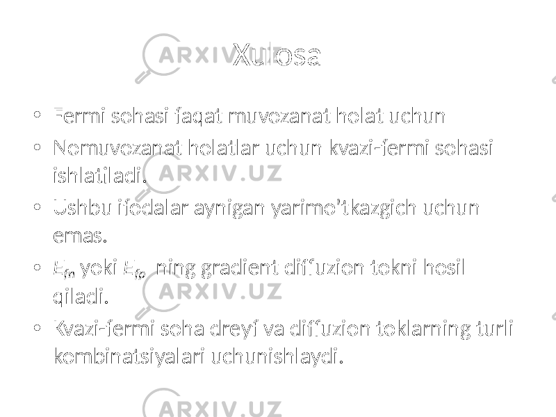 Xulosa • Fermi sohasi faqat muvozanat holat uchun • Nomuvozanat holatlar uchun kvazi-fermi sohasi ishlatiladi. • Ushbu ifodalar aynigan yarimo’tkazgich uchun emas. • E fn yoki E fp ning gradient diffuzion tokni hosil qiladi. • Kvazi-fermi soha dreyf va diffuzion toklarning turli kombinatsiyalari uchunishlaydi. 