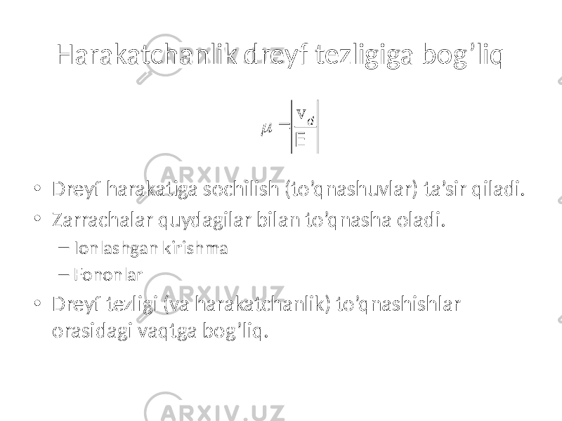 Harakatchanlik dreyf tezligiga bog’liq • Dreyf harakatiga sochilish (to’qnashuvlar) ta’sir qiladi. • Zarrachalar quydagilar bilan to’qnasha oladi. – Ionlashgan kirishma – Fononlar • Dreyf tezligi (va harakatchanlik) to’qnashishlar orasidagi vaqtga bog’liq. m = v d E 
