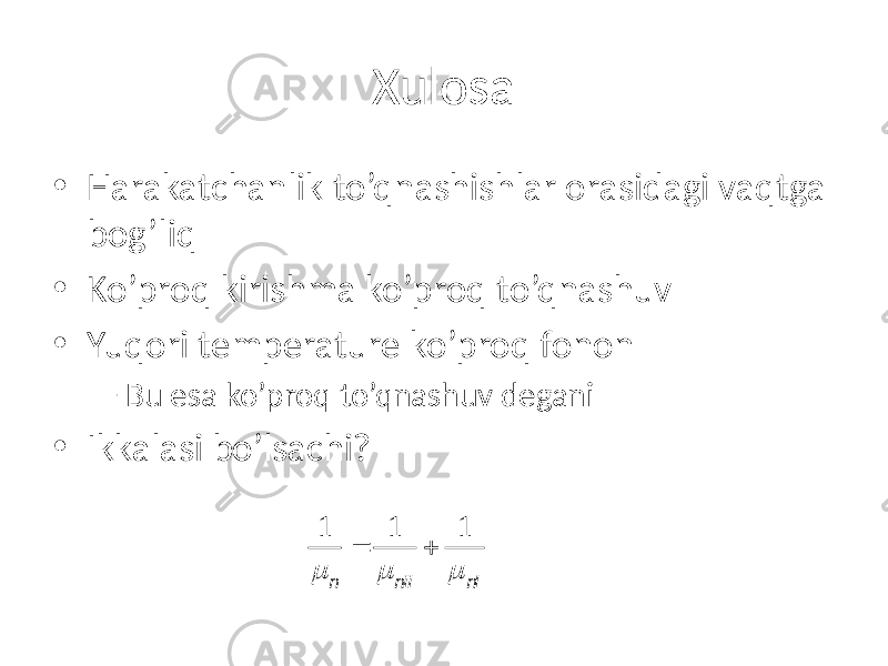 Xulosa • Harakatchanlik to’qnashishlar orasidagi vaqtga bog’liq • Ko’proq kirishma ko’proq to’qnashuv • Yuqori temperature ko’proq fonon – Bu esa ko’proq to’qnashuv degani • Ikkalasi bo’lsachi? 1 m n = 1 m ni i + 1 m nl 