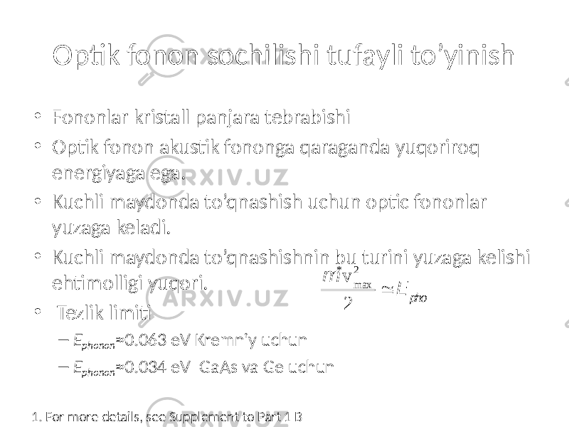 Optik fonon sochilishi tufayli to’yinish • Fononlar kristall panjara tebrabishi • Optik fonon akustik fononga qaraganda yuqoriroq energiyaga ega. • Kuchli maydonda to’qnashish uchun optic fononlar yuzaga keladi. • Kuchli maydonda to’qnashishnin bu turini yuzaga kelishi ehtimolligi yuqori. • Tezlik limiti – E phonon ≈0.063 eV Kremniy uchun – E phonon ≈0.034 eV GaAs va Ge uchun 1. For more details, see Supplement to Part 1 B m * v m ax 2 2 @ E pho 
