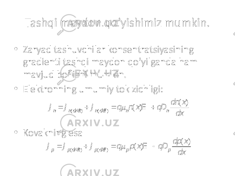 Tashqi maydon qo’yishimiz mumkin. • Zaryad tashuvchilar konsentratsiyasining gradienti tashqi maydon qo’yilganda ham mavjud bo’lishi mumkin. • Elektronning umumiy tok zichligi: • Kovakning esa J n = J n(dr ift) + J n(di ff) = q m nn (x )E + qD n dn (x ) dx J p = J p(dr ift) + J p(di ff) = q m p p (x )E  qD p dp (x ) dx 