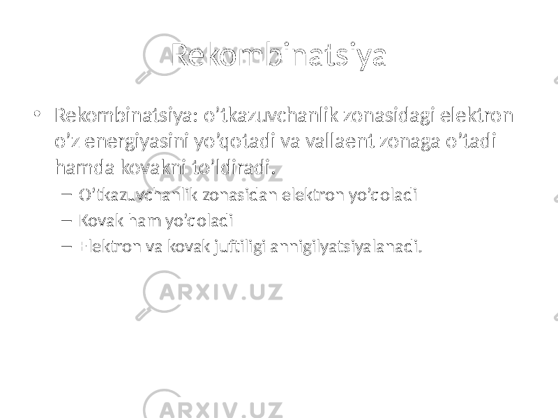 Rekombinatsiya • Rekombinatsiya: o’tkazuvchanlik zonasidagi elektron o’z energiyasini yo’qotadi va vallaent zonaga o’tadi hamda kovakni to’ldiradi. – O’tkazuvchanlik zonasidan elektron yo’qoladi – Kovak ham yo’qoladi – Elektron va kovak juftiligi annigilyatsiyalanadi. 