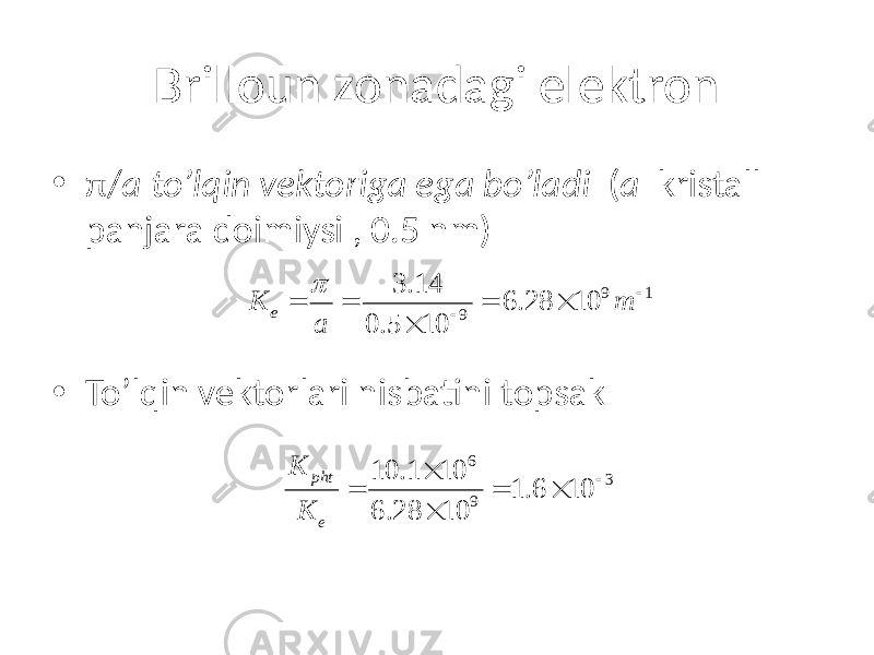Brilloun zonadagi elektron • π/ a to’lqin vektoriga ega bo’ladi ( a kristall panjara doimiysi , 0.5 nm) • To’lqin vektorlari nisbatini topsak 9 1 93.14 6.28 10 0.5 10e K m a p   = = =   6 3 9 10.1 10 1.6 10 6.28 10 pht e K K   = =   