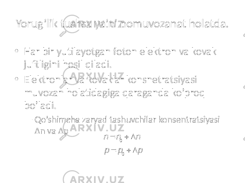 Yorug’lik tushsa ya’ni nomuvozanat holatda. • Har bir yutilayotgan foton elektron va kovak juftligini hosil qiladi. • Elektronlar va kovaklar konsnetratsiyasi muvozan holatidagiga qaraganda ko’proq bo’ladi. – Qo’shimcha zaryad tashuvchilar konsentratsiyasi Δn va Δp n = n 0 + D n p = p 0 + D p 