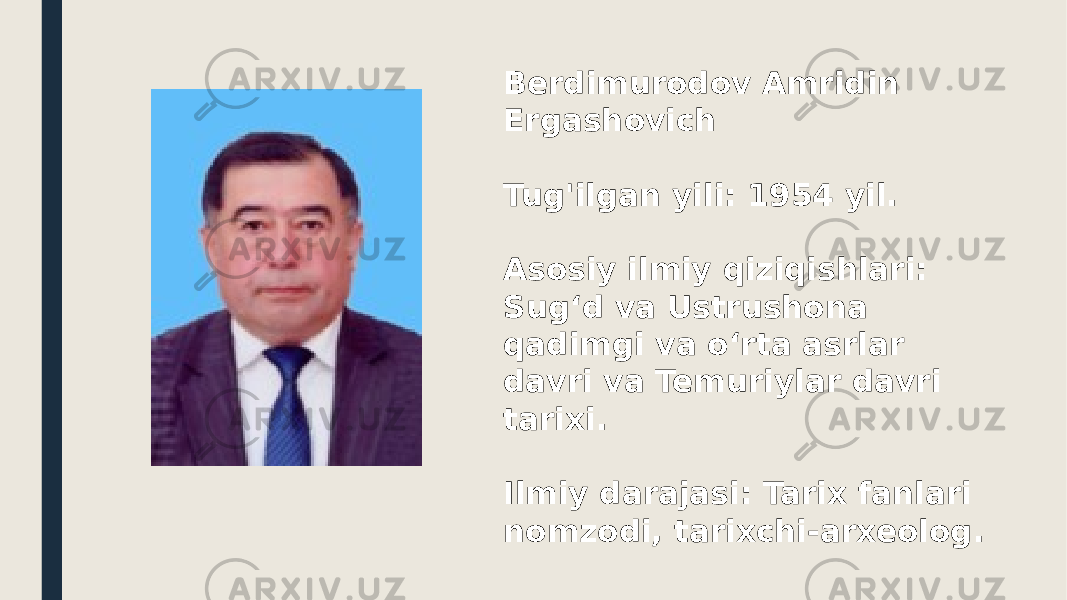 Berdimurodov Amridin Ergashovich Tug&#39;ilgan yili: 1954 yil. Asosiy ilmiy qiziqishlari: Sug‘d va Ustrushona qadimgi va o‘rta asrlar davri va Temuriylar davri tarixi. Ilmiy darajasi: Tarix fanlari nomzodi, tarixchi-arxeolog. 