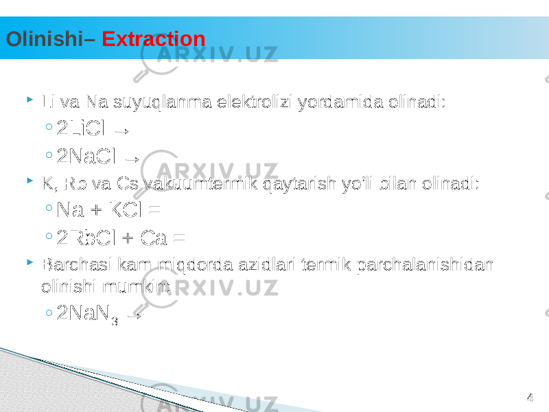 Olinishi– Extraction 4 Li va Na suyuqlanma elektrolizi yordamida olinadi: ◦ 2LiCl → ◦ 2NaCl →  K, Rb va Cs vakuumtermik qaytarish yo’li bilan olinadi: ◦ Na + KCl = ◦ 2RbCl + Ca =  Barchasi kam miqdorda azidlari termik parchalanishidan olinishi mumkin: ◦ 2NaN 3 → 