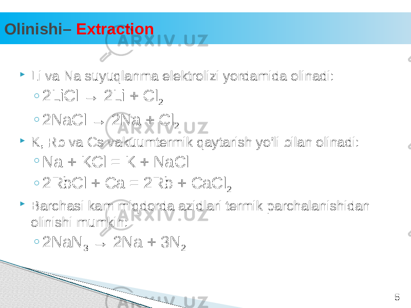 Olinishi– Extraction 5 Li va Na suyuqlanma elektrolizi yordamida olinadi: ◦ 2LiCl → 2Li + Cl 2 ◦ 2NaCl → 2Na + Cl 2  K, Rb va Cs vakuumtermik qaytarish yo’li bilan olinadi: ◦ Na + KCl = K + NaCl ◦ 2RbCl + Ca = 2Rb + CaCl 2  Barchasi kam miqdorda azidlari termik parchalanishidan olinishi mumkin: ◦ 2NaN 3 → 2Na + 3N 2 