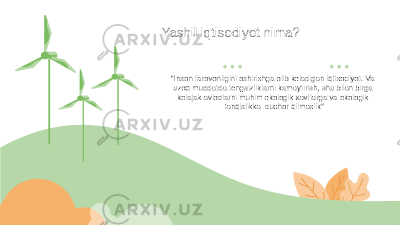 “ Inson farovonligini oshirishga olib keladigan iqtisodiyot. Va uzoq muddatda tengsizliklarni kamaytirish, shu bilan birga kelajak avlodlarni muhim ekologik xavflarga va ekologik tanqislikka duchor qilmaslik”Yashil iqtisodiyot nima? 