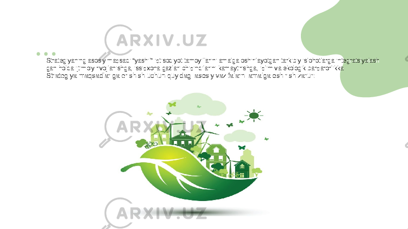 Strategiyaning asosiy maqsadi “yashil” iqtisodiyot tamoyillarini amalga oshirilayotgan tarkibiy islohotlarga integratsiyalash gan holda ijtimoiy rivojlanishga, issiqxona gazlari chiqindilarini kamaytirishga, iqlim va ekologik barqarorlikka Strategiya maqsadlariga erishish uchun quyidagi asosiy vazifalarni amalga oshirish zarur: 