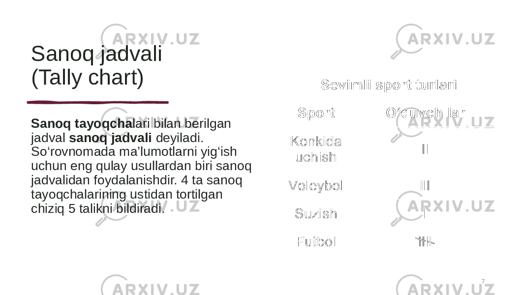 Sanoq jadvali (Tally chart) Sanoq tayoqcha lari bilan berilgan jadval sanoq jadvali deyiladi. So‘rovnomada ma’lumotlarni yig‘ish uchun eng qulay usullardan biri sanoq jadvalidan foydalanishdir. 4 ta sanoq tayoqchalarining ustidan tortilgan chiziq 5 talikni bildiradi. 7 