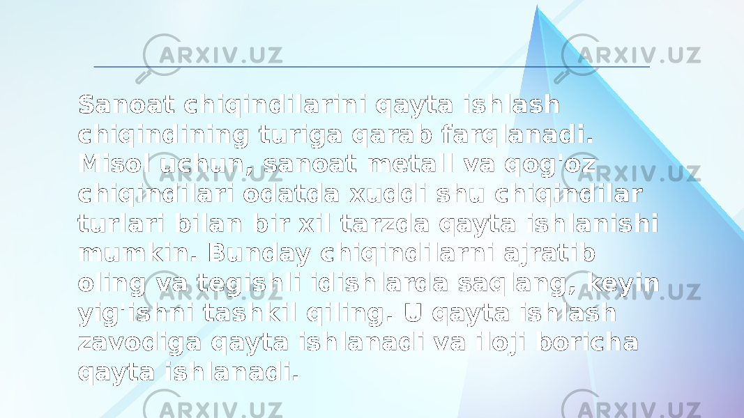 Sanoat chiqindilarini qayta ishlash chiqindining turiga qarab farqlanadi. Misol uchun, sanoat metall va qog&#39;oz chiqindilari odatda xuddi shu chiqindilar turlari bilan bir xil tarzda qayta ishlanishi mumkin. Bunday chiqindilarni ajratib oling va tegishli idishlarda saqlang, keyin yig&#39;ishni tashkil qiling. U qayta ishlash zavodiga qayta ishlanadi va iloji boricha qayta ishlanadi. 