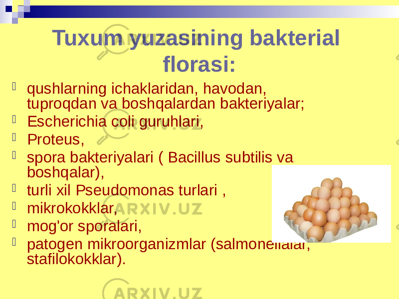 Tuxum yuzasining bakterial florasi:  qushlarning ichaklaridan, havodan, tuproqdan va boshqalardan bakteriyalar;  Escherichia coli guruhlari,  Proteus,  spora bakteriyalari ( Bacillus subtilis va boshqalar),  turli xil Pseudomonas turlari ,  mikrokokklar,  mog&#39;or sporalari,  patogen mikroorganizmlar (salmonellalar, stafilokokklar). 