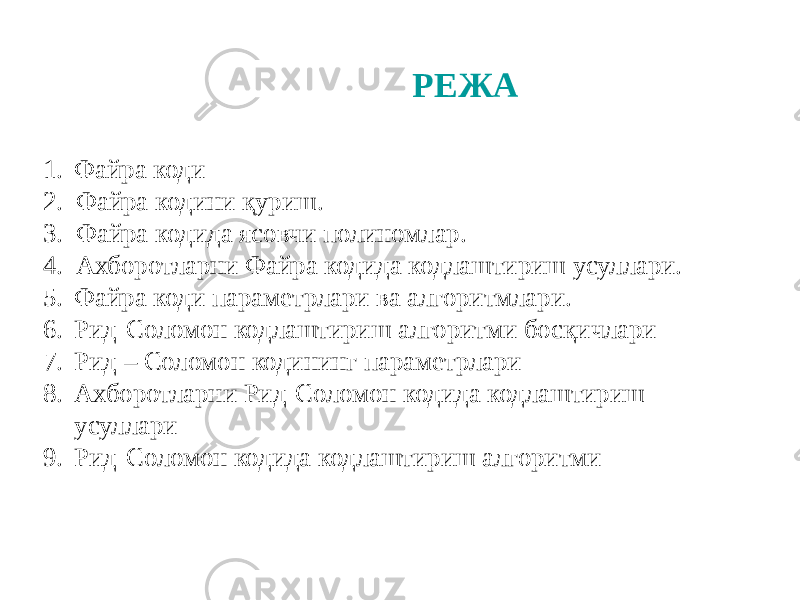 РЕЖА 1. Файра коди 2. Файра кодини қуриш. 3. Файра кодида ясовчи полиномлар. 4. Ахборотларни Файра кодида кодлаштириш усуллари. 5. Файра коди параметрлари ва алгоритмлари. 6. Рид-Соломон кодлаштириш алгоритми босқичлари 7. Рид – Соломон кодининг параметрлари 8. Ахборотларни Рид-Соломон кодида кодлаштириш усуллари 9. Рид-Соломон кодида кодлаштириш алгоритми 