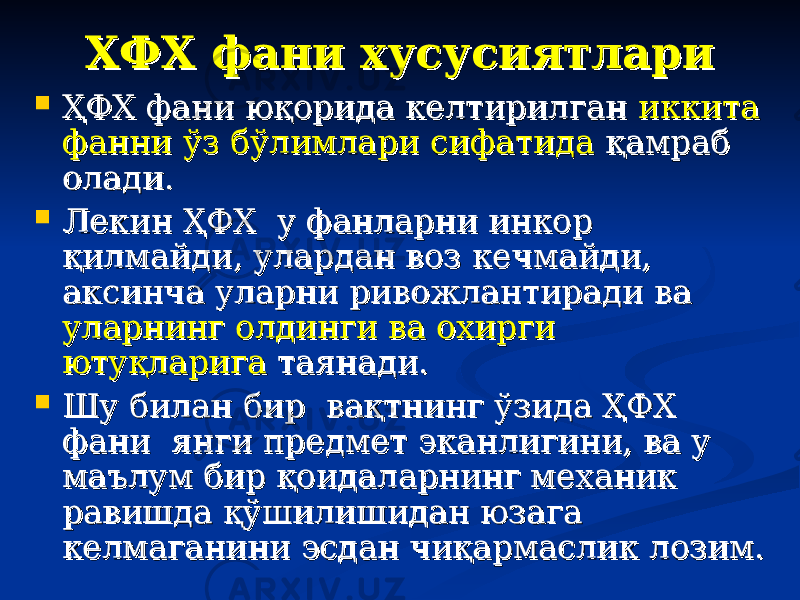 ХФХ фани хусусиятлариХФХ фани хусусиятлари  ҲФХ фани юқорида келтирилган ҲФХ фани юқорида келтирилган иккита иккита фанни ўз бўлимлари сифатидафанни ўз бўлимлари сифатида қамраб қамраб олади. олади.  Лекин ҲФХ у фанларни инкор Лекин ҲФХ у фанларни инкор қилмайди, улардан воз кечмайди, қилмайди, улардан воз кечмайди, аксинча уларни ривожлантиради ва аксинча уларни ривожлантиради ва уларнинг олдинги ва охирги уларнинг олдинги ва охирги ютуқларигаютуқларига таянади. таянади.  Шу билан бир вақтнинг ўзида ҲФХ Шу билан бир вақтнинг ўзида ҲФХ фани янги предмет эканлигини, ва у фани янги предмет эканлигини, ва у маълум бир қоидаларнинг механик маълум бир қоидаларнинг механик равишда қўшилишидан юзага равишда қўшилишидан юзага келмаганини эсдан чиқармаслик лозим.келмаганини эсдан чиқармаслик лозим. 