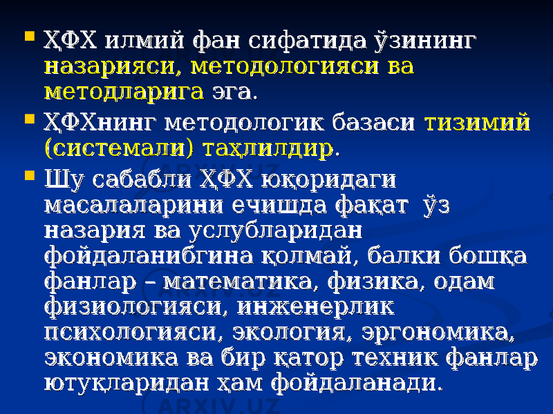  ҲФХ илмий фан сифатида ўзининг ҲФХ илмий фан сифатида ўзининг назарияси, методологияси ва назарияси, методологияси ва методларигаметодларига эга. эга.  ҲФХнинг методологик базаси ҲФХнинг методологик базаси тизимий тизимий (системали) таҳлилдир(системали) таҳлилдир . .  Шу сабабли ҲФХ юқоридаги Шу сабабли ҲФХ юқоридаги масалаларини ечишда фақат ўз масалаларини ечишда фақат ўз назария ва услубларидан назария ва услубларидан фойдаланибгина қолмай, балки бошқа фойдаланибгина қолмай, балки бошқа фанлар – математика, физика, одам фанлар – математика, физика, одам физиологияси, инженерлик физиологияси, инженерлик психологияси, экология, эргономика, психологияси, экология, эргономика, экономика ва бир қатор техник фанлар экономика ва бир қатор техник фанлар ютуқларидан ҳам фойдаланади.ютуқларидан ҳам фойдаланади. 