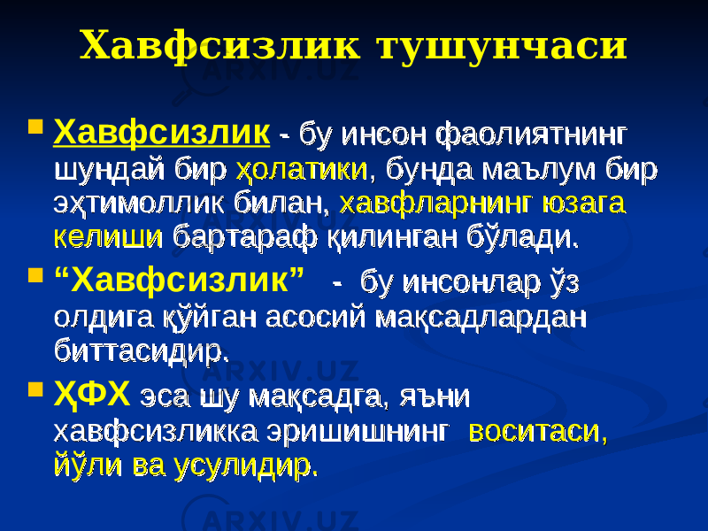 Хавфсизлик тушунчаси  Хавфсизлик - бу инсон фаолиятнинг - бу инсон фаолиятнинг шундай бир шундай бир ҳолатикиҳолатики , бунда маълум бир , бунда маълум бир эҳтимоллик билан, эҳтимоллик билан, хавфларнинг юзага хавфларнинг юзага келишикелиши бартараф қилинган бўлади. бартараф қилинган бўлади.  “ Хавфсизлик” - бу инсонлар ўз - бу инсонлар ўз олдига қўйган асосий мақсадлардан олдига қўйган асосий мақсадлардан биттасидир. биттасидир.  ҲФХ эса шу мақсадга, яъни эса шу мақсадга, яъни хавфсизликка эришишнинг хавфсизликка эришишнинг воситаси, воситаси, йўли ва усулидир.йўли ва усулидир. 