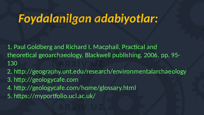 Foydalanilgan adabiyotlar: 1. Paul Goldberg and Richard I. Macphail. Practical and theoretical geoarchaeology. Blackwell publishing. 2006. pp. 95- 130 2. http://geography.unt.edu/research/environmentalarchaeology 3. http://geologycafe.com 4. http://geologycafe.com/home/glossary.html 5. https://myportfolio.ucl.ac.uk/ 