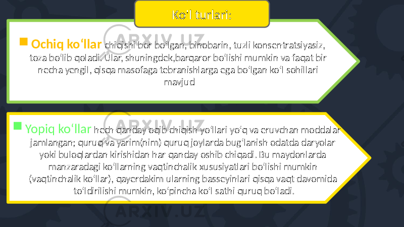  Ochiq ko‘llar chiqishi bor bo‘lgan, binobarin, tuzli konsentratsiyasiz, toza bo‘lib qoladi. Ular, shuningdek,barqaror bo‘lishi mumkin va faqat bir necha yengil, qisqa masofaga tebranishlarga ega bo‘lgan ko‘l sohillari mavjud  Yopiq ko‘llar hech qanday oqib chiqish yo‘llari yo‘q va eruvchan moddalar jamlangan; quruq va yarim(nim) quruq joylarda bug‘lanish odatda daryolar yoki buloqlardan kirishidan har qanday oshib chiqadi. Bu maydonlarda manzaradagi ko‘llarning vaqtinchalik xususiyatlari bo‘lishi mumkin (vaqtinchalik ko‘llar), qayerdakim ularning basseyinlari qisqa vaqt davomida to‘ldirilishi mumkin, ko‘pincha ko‘l sathi quruq bo‘ladi. Ko&#39;l turlari: 