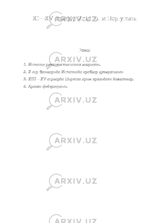 XI — XV асрларда Испания ва Португалия Режа: 1. Испания реконкистасининг моҳияти. 2. X аср бошларида Испанияда араблар ҳукмронлиги 3. XIII — XV асрларда Пиренея ярим оролидаги давлатлар. 4. Арагон федерацияси. 