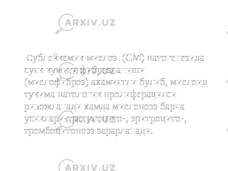  С ублейкемик миелоз (СМ) патогенезида суяк кумиги фиброзланиши (миелофиброз) ахамиятли булиб, миелоид тукима патологик пролиферацияси ривожланади хамда миелопоэз барча усиклари-гранулоцито-, эритроцито-, тромбоцитопоэз зарарланади . 