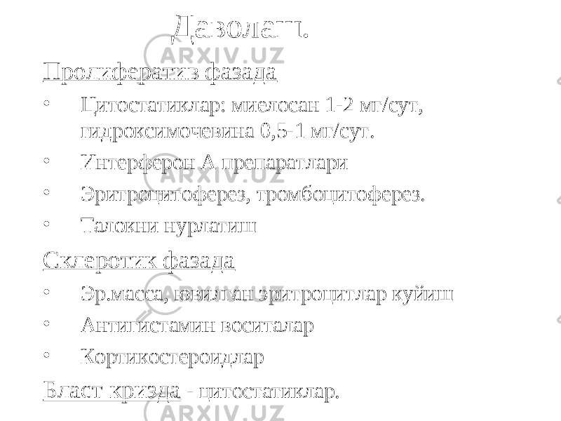 Даволаш. Пролифератив фазада • Цитостатиклар: миелосан 1-2 мг/сут, гидроксимочевина 0,5-1 мг/сут. • Интерферон А препаратлари • Эритроцитоферез, тромбоцитоферез. • Талокни нурлатиш Склеротик фазада • Эр.масса, ювилган эритроцитлар куйиш • Антигистамин воситалар • Кортикостероидлар Бласт кризда - цитостатиклар. 