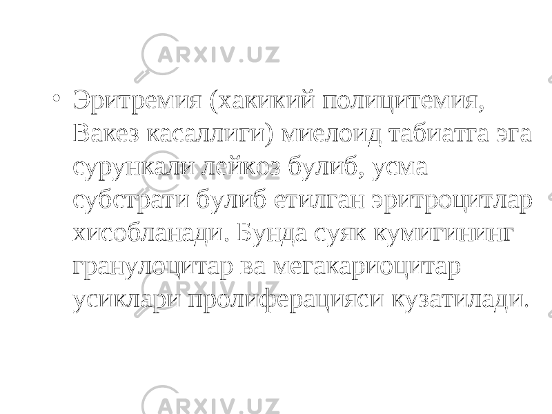 • Эритремия (хакикий полицитемия, Вакез касаллиги) миелоид табиатга эга сурункали лейкоз булиб, усма субстрати булиб етилган эритроцитлар хисобланади. Бунда суяк кумигининг гранулоцитар ва мегакариоцитар усиклари пролиферацияси кузатилади . 