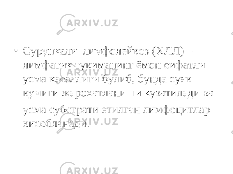 • Сурункали лимфолейкоз (ХЛЛ) – лимфатик тукиманинг ёмон сифатли усма касаллиги булиб, бунда суяк кумиги жарохатланиши кузатилади ва усма субстрати етилган лимфоцитлар хисобланади. 