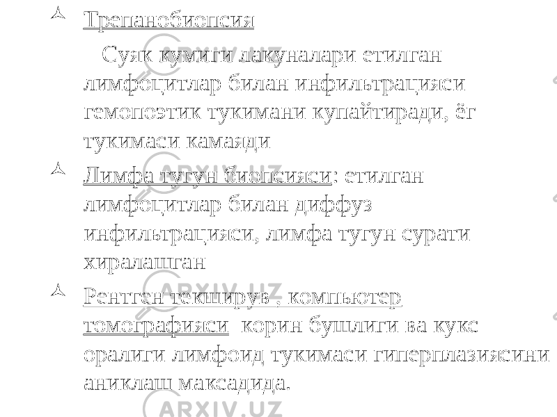  Трепанобиопсия Суяк кумиги лакуналари етилган лимфоцитлар билан инфильтрацияси гемопоэтик тукимани купайтиради, ёг тукимаси камаяди  Лимфа тугун биопсияси : етилган лимфоцитлар билан диффуз инфильтрацияси, лимфа тугун сурати хиралашган  Рентген текширув , компьютер томографияси корин бушлиги ва кукс оралиги лимфоид тукимаси гиперплазиясини аниклаш максадида . 