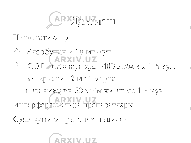 Даволаш. Цитостатиклар  Хлорбутин 2-10 мг /сут  СОР: циклофосфан 400 мг/м.кв. 1-5 кун винкристин 2 мг 1 марта преднизолон 60 мг/м.кв per os 1-5 кун Интерферон альфа препаратлари Суяк кумиги трансплантацияси 