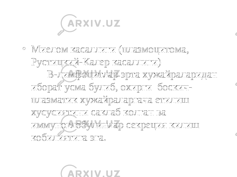 • Миелом касаллиги (плазмоцитома, Рустицкий-Калер касаллиги) В-лимфоцитлар эрта хужайраларидан иборат усма булиб, охирги боскич- плазматик хужайраларгача етилиш хусусиятини саклаб колган ва иммуноглобулинлар секреция килиш кобилиятига эга. 