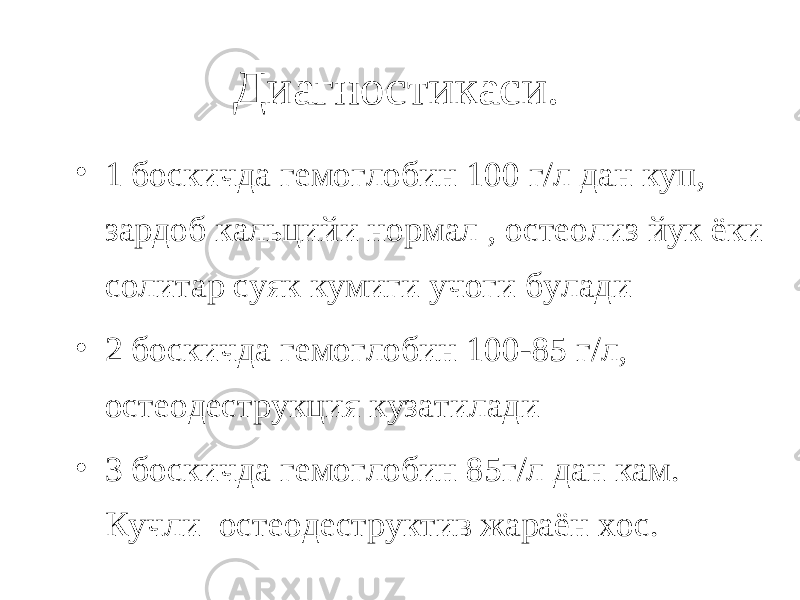 Диагностикаси. • 1 боскичда гемоглобин 100 г/л дан куп, зардоб кальцийи нормал , остеолиз йук ёки солитар суяк кумиги учоги булади • 2 боскичда гемоглобин 100-85 г/л, остеодеструкция кузатилади • 3 боскичда гемоглобин 85г/л дан кам. Кучли остеодеструктив жараён хос. 