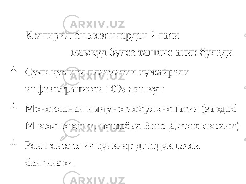  Келтирилган мезонлардан 2 таси мавжуд булса ташхис аник булади  Суяк кумиги плазматик хужайрали инфильтрацияси 10% дан куп  Моноклонал иммуноглобулинопатия (зардоб М-компоненти, пешобда Бенс-Джонс оксили)  Рентгенологик суяклар деструкцияси белгилари. 