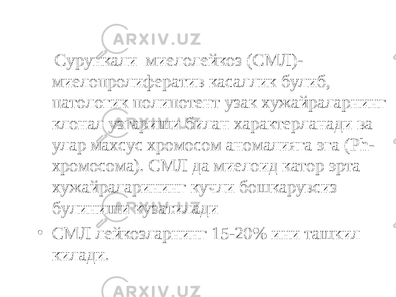  Сурункали миелолейкоз (СМЛ)- миелопролифератив касаллик булиб, патологик полипотент узак хужайраларнинг клонал узгариши билан характерланади ва улар махсус хромосом аномалияга эга ( Ph - хромосома). СМЛ да миелоид катор эрта хужайраларининг кучли бошкарувсиз булиниши кузатилади • СМЛ лейкозларнинг 15-20% ини ташкил килади. 