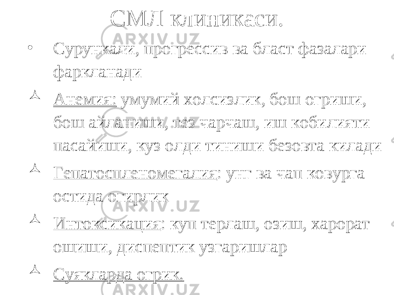 СМЛ клиникаси. • Сурункали, прогрессив ва бласт фазалари фаркланади  Анемия: умумий холсизлик, бош огриши, бош айланиши, тез чарчаш, иш кобилияти пасайиши, куз олди тиниши безовта килади  Гепатоспленомегалия : унг ва чап ковурга остида огирлик  Интоксикация : куп терлаш, озиш, харорат ошиши, диспептик узгаришлар  Суякларда огрик. 