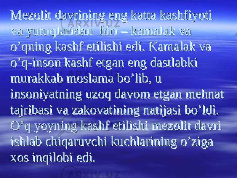 Mezolit davrining eng katta kashfiyoti Mezolit davrining eng katta kashfiyoti va yutuqlaridan biri – kamalak va va yutuqlaridan biri – kamalak va o’qning kashf etilishi edi. Kamalak va o’qning kashf etilishi edi. Kamalak va o’q-inson kashf etgan eng dastlabki o’q-inson kashf etgan eng dastlabki murakkab moslama bo’lib, u murakkab moslama bo’lib, u insoniyatning uzoq davom etgan mehnat insoniyatning uzoq davom etgan mehnat tajribasi va zakovatining natijasi bo’ldi. tajribasi va zakovatining natijasi bo’ldi. O’q yoyning kashf etilishi mezolit davri O’q yoyning kashf etilishi mezolit davri ishlab chiqaruvchi kuchlarining o’ziga ishlab chiqaruvchi kuchlarining o’ziga xos inqilobi edi.xos inqilobi edi. 