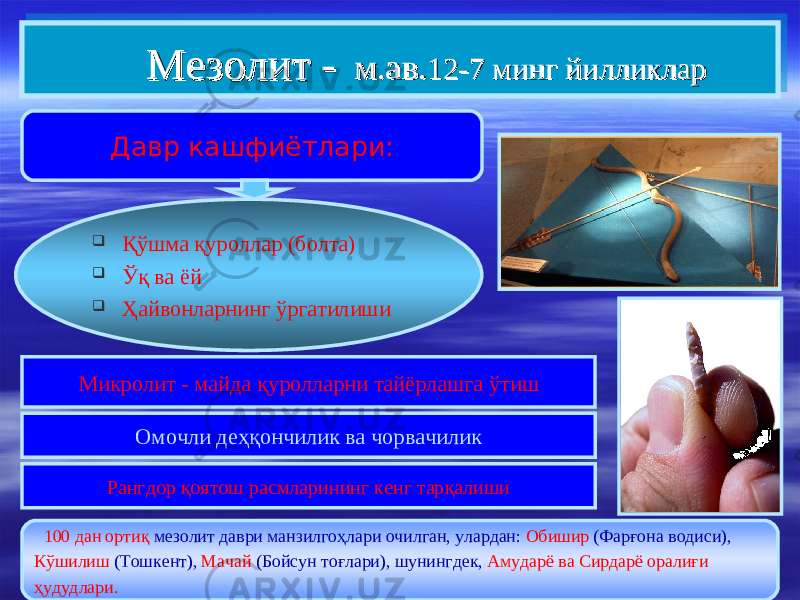  Мезолит -Мезолит - м.ав.м.ав. 1212 -- 7 7 минг йилликларминг йилликлар  Қўшма қуроллар ( болта )  Ўқ ва ёй  Ҳайвонларнинг ўргатилиши Микролит - майда қуролларни тайёрлашга ўтиш Омочли деҳқончилик ва чорвачилик 100 дан ортиқ мезолит д а ври манзилгоҳлари очилган, улардан : Обишир (Ф а р ғо на водиси ), К ў шилиш (Т о шкент), Мачай (Б о йсун тоғл а ри ) , шунингдек, Амудар ё ва С и рдар ё оралиғи ҳудудлари. Давр кашфиётлари: Рангдор қоятош расмларининг кенг тарқалиши0F0F0F0F 3737 08080808 3E3E 06140614 2A2A 2F2F 3E3C414208433C3B3E3C414208433C3B 0F0F 