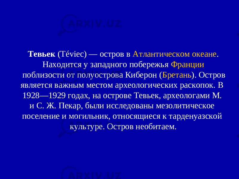 Тевьек  (Téviec) — остров в  Атлантическом океане . Находится у западного побережья  Франции  поблизости от полуострова Киберон ( Бретань ). Остров является важным местом археологических раскопок. В 1928—1929 годах, на острове Тевьек, археологами М. и С. Ж. Пекар, были исследованы мезолитическое поселение и могильник, относящиеся к тарденуазской культуре. Остров необитаем. 