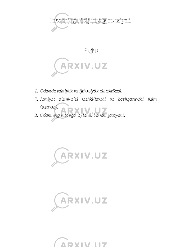 Insonning bioijtimoiy moxiyati Reja: 1. Odamda tabiiylik va ijtimoiylik dialektikasi. 2. Jamiyat o`zini-o`zi tashkillovchi va boshqaruvchi tizim (sistema). 3. Odamning insonga aylanib borishi jarayoni. 